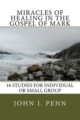 Miracles of Healing in the Gospel of Mark: 16 Studies for Individual or Small Group by Penn, John I., Sr.