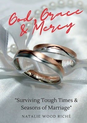 God, Grace & Mercy: Surviving Tough Times & Seasons of Marriage by Wood Riché, Natalie