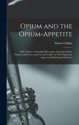Opium and the Opium-appetite: With Notices of Alcoholic Beverages, Cannabis Indica, Tobacco and Coca, and Tea and Coffee, in Their Hygeienic Aspects by Calkins, Alonzo