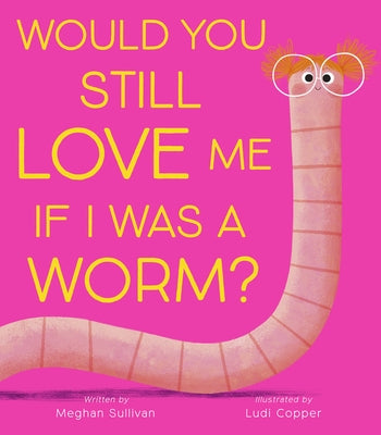 Would You Still Love Me If I Was a Worm? by Sullivan, Meghan