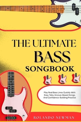 The Ultimate Bass Songbook: Play Real Bass Lines Quickly With Easy Tabs, Groove-Based Songs, And Confidence-Building Practice by Newman, Rolando
