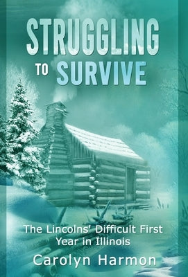 Struggling to Survive: The Lincolns' Difficult First Year in Illinois by Harmon, Carolyn