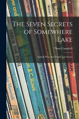The Seven Secrets of Somewhere Lake; Animal Ways That Inspire and Amaze by Campbell, Sam 1895-1962