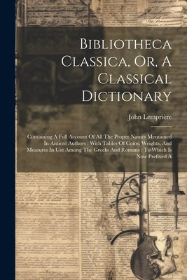Bibliotheca Classica, Or, A Classical Dictionary: Containing A Full Account Of All The Proper Names Mentioned In Antient Authors: With Tables Of Coins by Lemprière, John