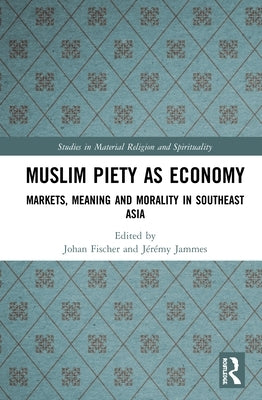 Muslim Piety as Economy: Markets, Meaning and Morality in Southeast Asia by Fischer, Johan