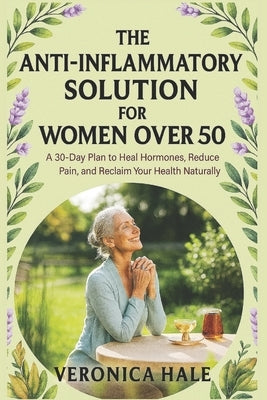 The Anti-Inflammatory Solution for Women Over 50: A 30-Day Plan to Heal Hormones, Reduce Pain, and Reclaim Your Health Naturally by Hale, Veronica