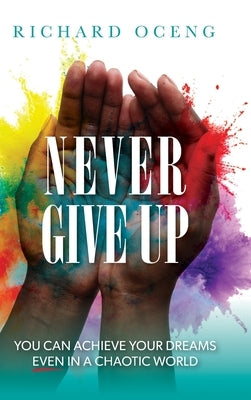 Never Give Up: You Can Achieve Your Dreams, Even in A Chaotic World by Oceng, Richard