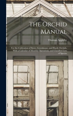 The Orchid Manual: For the Cultivation of Stove, Greenhouse, and Hardy Orchids, With a Calendar of Monthly Operations, and Classified Lis by Appleby, Thomas
