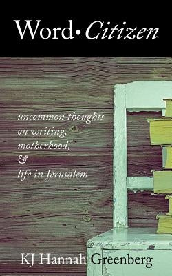 Word Citizen: Uncommon Thoughts on Writing, Motherhood, and Life in Jerusalem by Greenberg, Kj Hannah