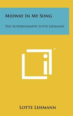 Midway in My Song: The Autobiography Lotte Lehmann by Lehmann, Lotte