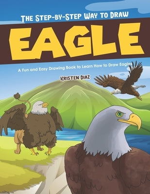 The Step-by-Step Way to Draw Eagle: A Fun and Easy Drawing Book to Learn How to Draw Eagles by Diaz, Kristen