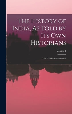 The History of India, As Told by Its Own Historians: The Muhammadan Period; Volume 4 by Anonymous