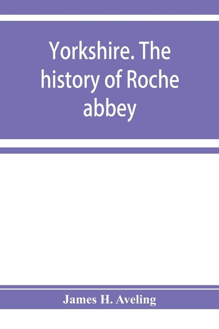 Yorkshire. The history of Roche abbey, from its foundation to its dissolution by H. Aveling, James
