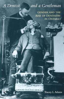 A Dentist and a Gentleman: Gender and the Rise of Dentistry in Ontario by Adams, Tracey L.