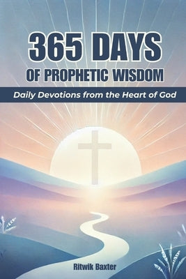 365 Days of Prophetic Wisdom: Daily Devotions from the Heart of God by Baxter, Ritwik