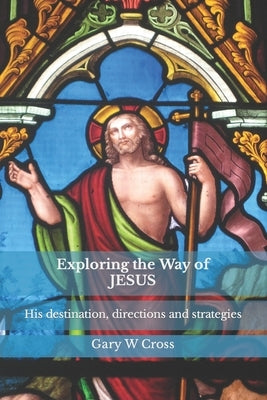 Exploring the Way of Jesus: His destination, directions and strategies by Cross, Gary W.