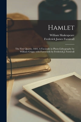 Hamlet: the First Quarto, 1603. A Facsimile in Photo-lithography by William Griggs; With Forewords by Frederick J. Furnivall by Shakespeare, William 1564-1616
