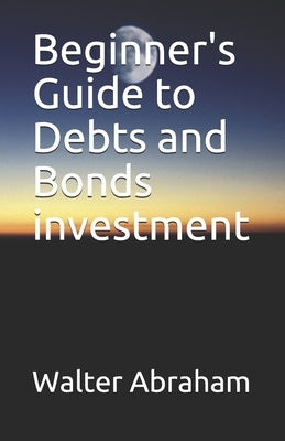 Beginner's Guide to Debts and Bonds investment by Abraham, Walter