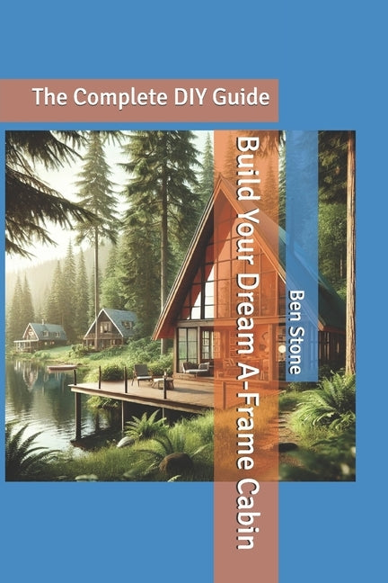 Build Your Dream A-Frame Cabin: The Complete DIY Guide by Stone, Ben