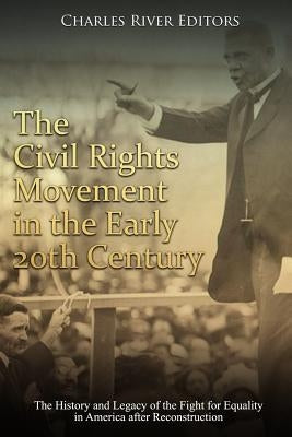 The Civil Rights Movement in the Early 20th Century: The History and Legacy of the Fight for Equality in America after Reconstruction by Charles River Editors