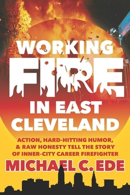 Working Fire in East Cleveland: Action, hard-hitting humor, & raw honesty tell the story of inner-city career firefighter, Michael C. Ede by Ede, Michael C.