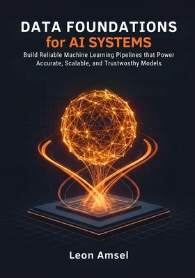 Data Foundations for AI Systems: Build Reliable Machine Learning Pipelines that Power Accurate, Scalable, and Trustworthy Models by Amsel, Leon