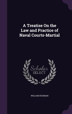 A Treatise On the Law and Practice of Naval Courts-Martial by Hickman, William