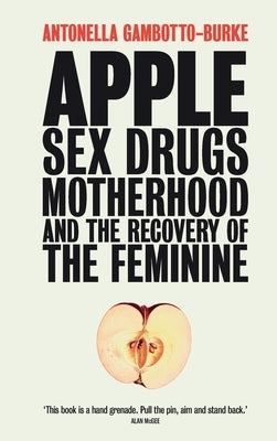 Apple: Sex, Drugs, Motherhood and the Recovery of the Feminine by Gambotto-Burke, Antonella