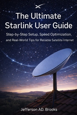 The Ultimate Starlink User Guide: Step-by-Step Setup, Speed Optimization, and Real-World Tips for Reliable Satellite Internet by Brooks, Jefferson Ad
