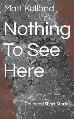 Nothing To See Here: Collected Short Stories by Kelland, Matt