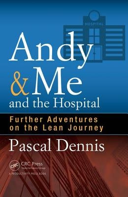 Andy & Me and the Hospital: Further Adventures on the Lean Journey by Dennis, Pascal