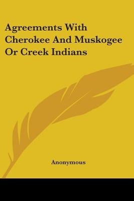 Agreements With Cherokee And Muskogee Or Creek Indians by Anonymous