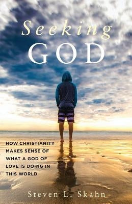 Seeking God: How Christianity Makes Sense of What a God of Love Is Doing in this World by Skahn, Steven L.
