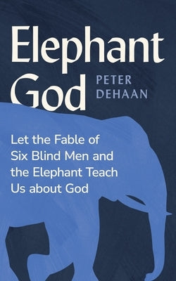 Elephant God: Let the Fable of Six Blind Men and the Elephant Teach Us about God by DeHaan, Peter