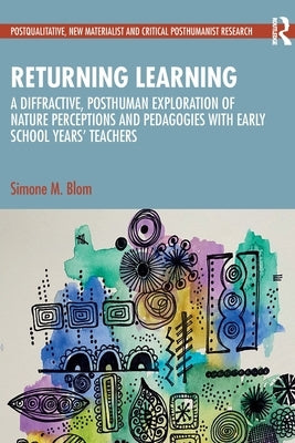 Returning Learning: A Diffractive, Posthuman Exploration of Nature Perceptions and Pedagogies with Early School Years' Teachers by Blom, Simone M.