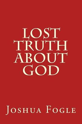Lost Truth About God by Fogle, Joshua a.