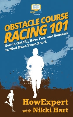 Obstacle Course Racing 101: How to Get Fit, Have Fun, and Succeed in Mud Runs From A to Z by Hart, Nikki