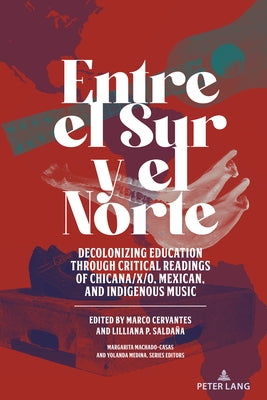 Entre el Sur y el Norte; Decolonizing Education through Critical Readings of Chicana/x/o, Mexican, and Indigenous Music by Machado-Casas, Margarita