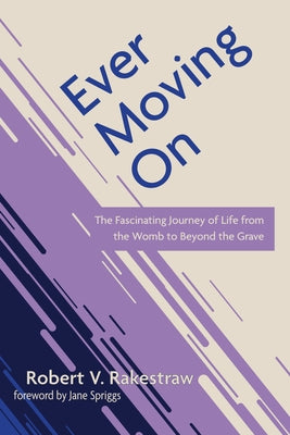 Ever Moving on: The Fascinating Journey of Life from the Womb to Beyond the Grave by Rakestraw, Robert V.