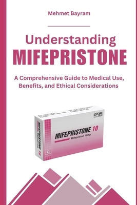 Understanding MIFEPRISTONE: A Comprehensive Guide to Medical Use, Benefits, and Ethical Considerations by Bayram, Mehmet