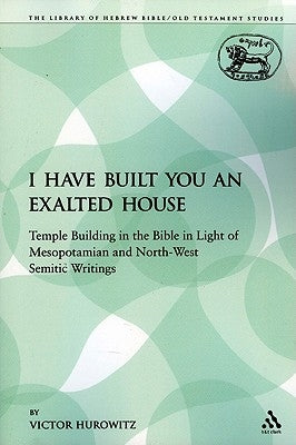 I Have Built You an Exalted House: Temple Building in the Bible in Light of Mesopotamian and North-West Semitic Writings by Hurowitz, Victor
