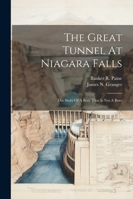 The Great Tunnel At Niagara Falls: The Story Of A Bore That Is Not A Bore by Granger, James N.