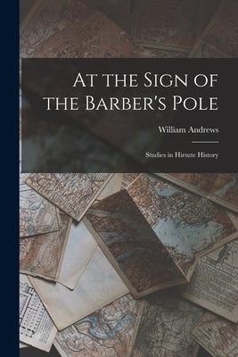 At the Sign of the Barber's Pole: Studies in Hirsute History by Andrews, William