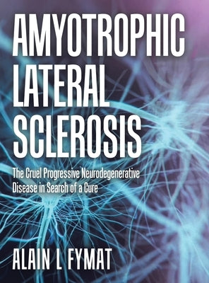 Amyotrophic Lateral Sclerosis: The Cruel Progressive Neurodegenerative Disease in Search of a Cure by Fymat, Alain L.
