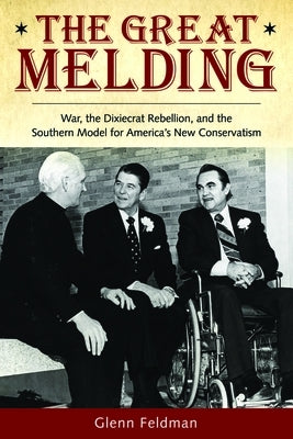 The Great Melding: War, the Dixiecrat Rebellion, and the Southern Model for America's New Conservatism by Feldman, Glenn