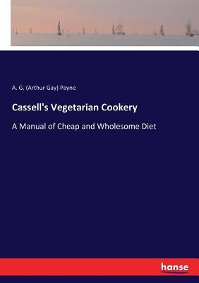 Cassell's Vegetarian Cookery: A Manual of Cheap and Wholesome Diet by Payne, A. G. (Arthur Gay)