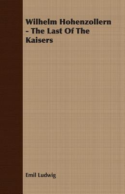 Wilhelm Hohenzollern - The Last of the Kaisers by Ludwig, Emil
