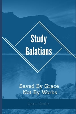 Study Galatians: Saved By Grace Not By Works by Dexter, Jason