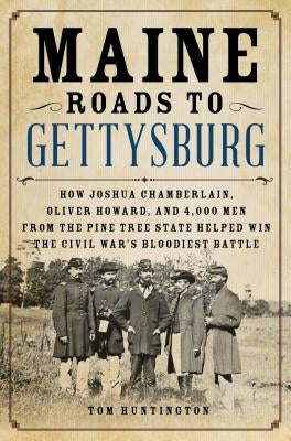 Maine Roads to Gettysburg: How Joshua Chamberlain, Oliver Howard, and 4,000 Men from the Pine Tree State Helped Win the Civil War's Bloodiest Bat by Huntington, Tom
