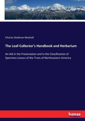 The Leaf-Collector's Handbook and Herbarium: An Aid in the Preservation and in the Classification of Specimen Leaves of the Trees of Northeastern Amer by Newhall, Charles Stedman